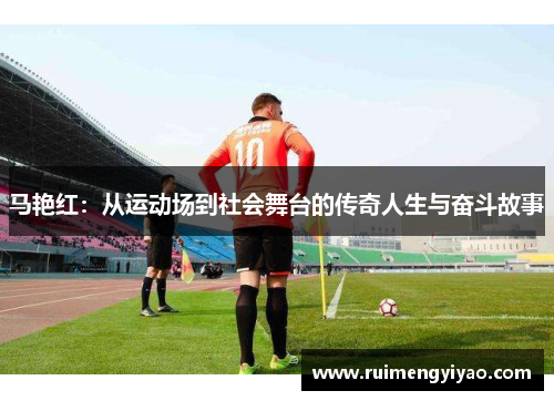 马艳红：从运动场到社会舞台的传奇人生与奋斗故事